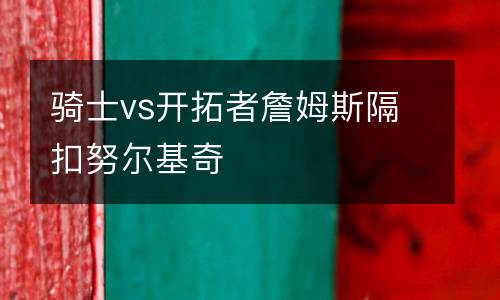 騎士vs開(kāi)拓者詹姆斯隔扣努爾基奇