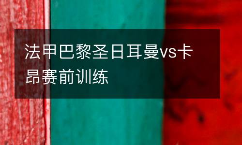 法甲巴黎圣日耳曼vs卡昂賽前訓練