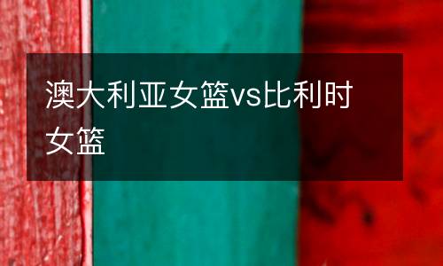 澳大利亞女籃vs比利時女籃