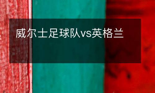 威爾士足球隊(duì)vs英格蘭